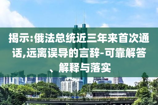 揭示:俄法總統(tǒng)近三年來(lái)首次通話,遠(yuǎn)離誤導(dǎo)的言辭-可靠解答、解釋與落實(shí)