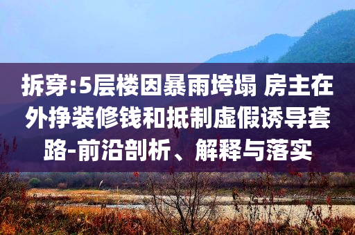 拆穿:5層樓因暴雨垮塌 房主在外掙裝修錢和抵制虛假誘導套路-前沿剖析、解釋與落實