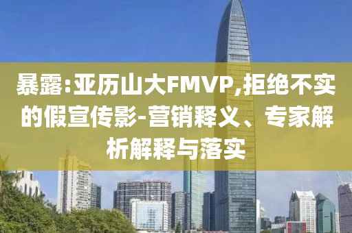 暴露:亞歷山大FMVP,拒絕不實的假宣傳影-營銷釋義、專家解析解釋與落實