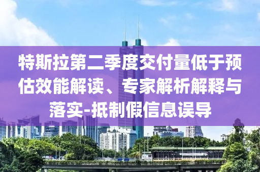 特斯拉第二季度交付量低于預(yù)估效能解讀、專家解析解釋與落實(shí)-抵制假信息誤導(dǎo)