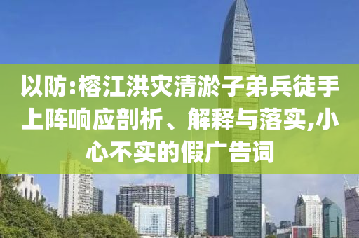 以防:榕江洪災(zāi)清淤子弟兵徒手上陣響應(yīng)剖析、解釋與落實(shí),小心不實(shí)的假廣告詞