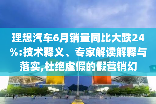 理想汽車6月銷量同比大跌24%:技術(shù)釋義、專家解讀解釋與落實(shí),杜絕虛假的假營銷幻