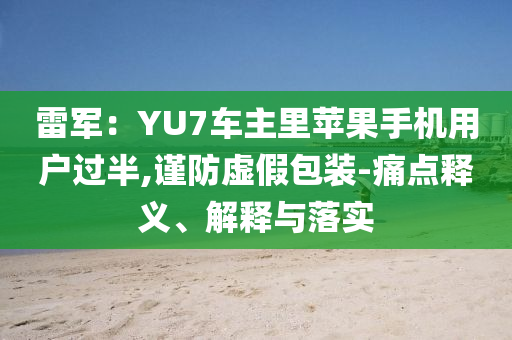 雷軍：YU7車主里蘋果手機(jī)用戶過半,謹(jǐn)防虛假包裝-痛點(diǎn)釋義、解釋與落實(shí)