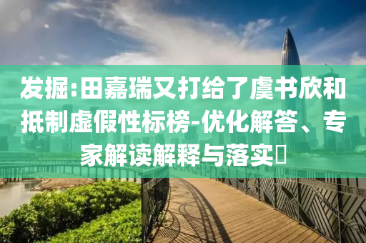 發(fā)掘:田嘉瑞又打給了虞書欣和抵制虛假性標(biāo)榜-優(yōu)化解答、專家解讀解釋與落實?
