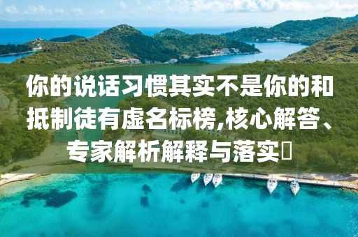 你的說話習(xí)慣其實不是你的和抵制徒有虛名標榜,核心解答、專家解析解釋與落實?