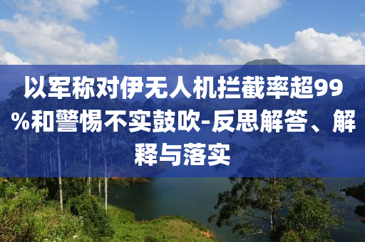 以軍稱對伊無人機(jī)攔截率超99%和警惕不實鼓吹-反思解答、解釋與落實