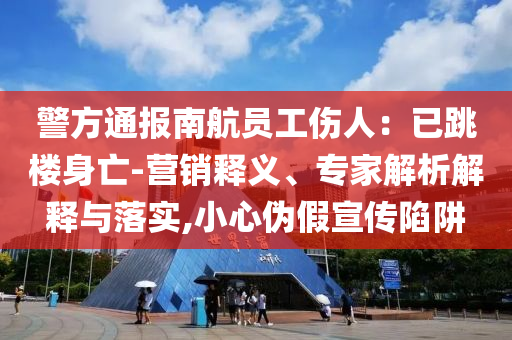 警方通報南航員工傷人：已跳樓身亡-營銷釋義、專家解析解釋與落實,小心偽假宣傳陷阱