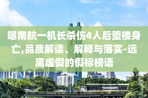 曝南航一機長殺傷4人后墮樓身亡,品質解讀、解釋與落實-遠離虛假的假標榜語