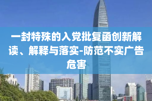 一封特殊的入黨批復(fù)函創(chuàng)新解讀、解釋與落實(shí)-防范不實(shí)廣告危害