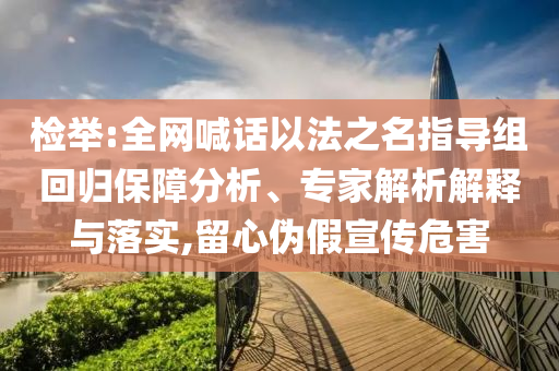 檢舉:全網(wǎng)喊話以法之名指導(dǎo)組回歸保障分析、專家解析解釋與落實(shí),留心偽假宣傳危害