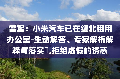 雷軍：小米汽車已在紐北租用辦公室-生動解答、專家解析解釋與落實?,拒絕虛假的誘惑