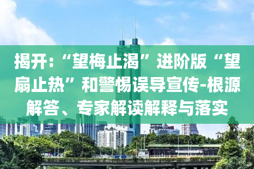 揭開:“望梅止渴”進(jìn)階版“望扇止熱”和警惕誤導(dǎo)宣傳-根源解答、專家解讀解釋與落實(shí)
