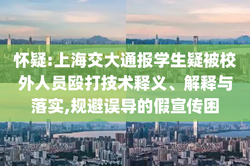 懷疑:上海交大通報學(xué)生疑被校外人員毆打技術(shù)釋義、解釋與落實(shí),規(guī)避誤導(dǎo)的假宣傳困