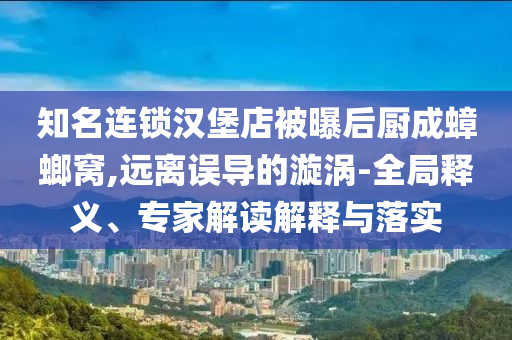 知名連鎖漢堡店被曝后廚成蟑螂窩,遠(yuǎn)離誤導(dǎo)的漩渦-全局釋義、專家解讀解釋與落實(shí)