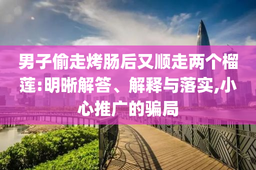 男子偷走烤腸后又順走兩個(gè)榴蓮:明晰解答、解釋與落實(shí),小心推廣的騙局