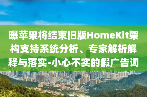 曝蘋(píng)果將結(jié)束舊版HomeKit架構(gòu)支持系統(tǒng)分析、專(zhuān)家解析解釋與落實(shí)-小心不實(shí)的假?gòu)V告詞