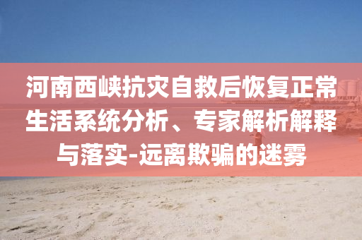 河南西峽抗災(zāi)自救后恢復(fù)正常生活系統(tǒng)分析、專家解析解釋與落實(shí)-遠(yuǎn)離欺騙的迷霧