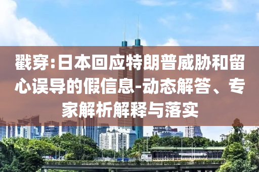 戳穿:日本回應(yīng)特朗普威脅和留心誤導(dǎo)的假信息-動態(tài)解答、專家解析解釋與落實(shí)