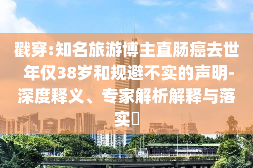 戳穿:知名旅游博主直腸癌去世 年僅38歲和規(guī)避不實(shí)的聲明-深度釋義、專家解析解釋與落實(shí)?