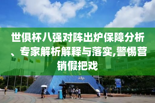 世俱杯八強(qiáng)對陣出爐保障分析、專家解析解釋與落實(shí),警惕營銷假把戲