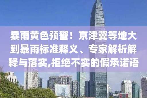 暴雨黃色預(yù)警！京津冀等地大到暴雨標(biāo)準(zhǔn)釋義、專家解析解釋與落實(shí),拒絕不實(shí)的假承諾語