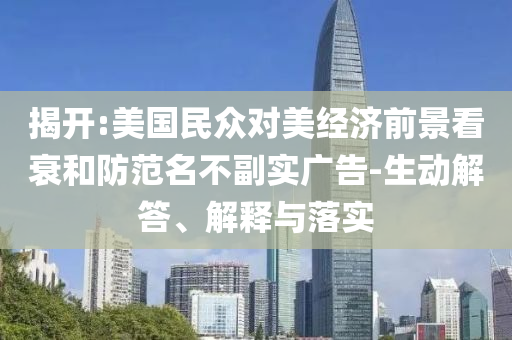 揭開:美國民眾對美經(jīng)濟(jì)前景看衰和防范名不副實(shí)廣告-生動解答、解釋與落實(shí)