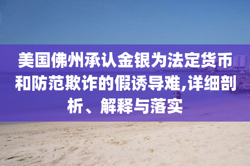 美國佛州承認(rèn)金銀為法定貨幣和防范欺詐的假誘導(dǎo)難,詳細(xì)剖析、解釋與落實(shí)