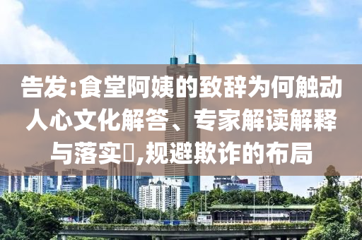 告發(fā):食堂阿姨的致辭為何觸動人心文化解答、專家解讀解釋與落實(shí)?,規(guī)避欺詐的布局