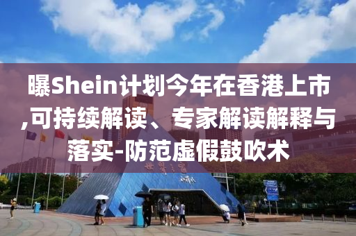 曝Shein計(jì)劃今年在香港上市,可持續(xù)解讀、專家解讀解釋與落實(shí)-防范虛假鼓吹術(shù)