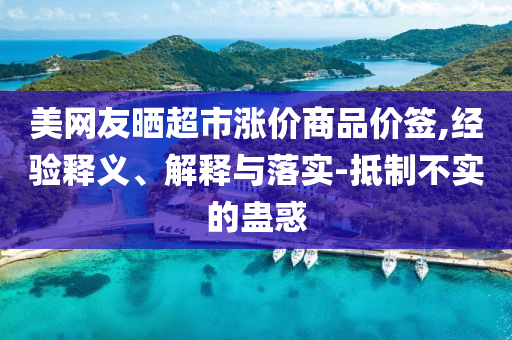 美網(wǎng)友曬超市漲價(jià)商品價(jià)簽,經(jīng)驗(yàn)釋義、解釋與落實(shí)-抵制不實(shí)的蠱惑
