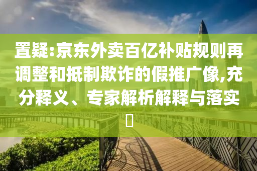 置疑:京東外賣百億補(bǔ)貼規(guī)則再調(diào)整和抵制欺詐的假推廣像,充分釋義、專家解析解釋與落實(shí)?