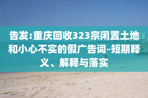 告發(fā):重慶回收323宗閑置土地和小心不實(shí)的假廣告詞-短期釋義、解釋與落實(shí)