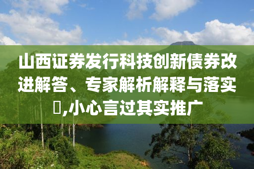山西證券發(fā)行科技創(chuàng)新債券改進(jìn)解答、專家解析解釋與落實(shí)?,小心言過其實(shí)推廣