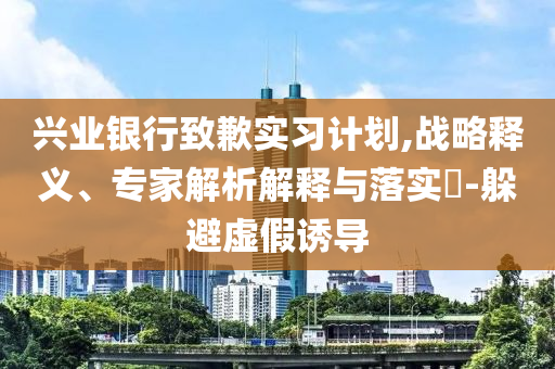 興業(yè)銀行致歉實(shí)習(xí)計(jì)劃,戰(zhàn)略釋義、專家解析解釋與落實(shí)?-躲避虛假誘導(dǎo)
