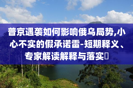 普京遇襲如何影響俄烏局勢,小心不實的假承諾雷-短期釋義、專家解讀解釋與落實?