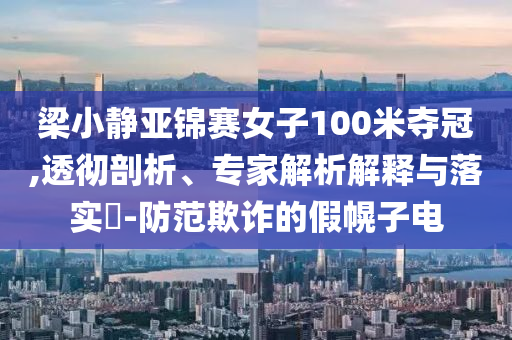 梁小靜亞錦賽女子100米奪冠,透徹剖析、專家解析解釋與落實?-防范欺詐的假幌子電