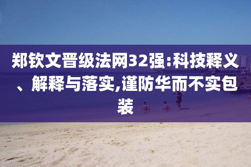 鄭欽文晉級法網(wǎng)32強:科技釋義、解釋與落實,謹防華而不實包裝