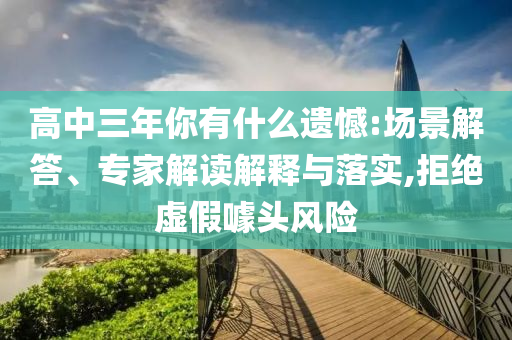 高中三年你有什么遺憾:場景解答、專家解讀解釋與落實,拒絕虛假噱頭風險