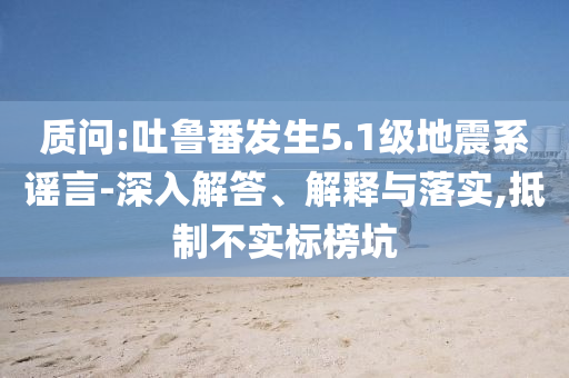 質(zhì)問:吐魯番發(fā)生5.1級地震系謠言-深入解答、解釋與落實(shí),抵制不實(shí)標(biāo)榜坑