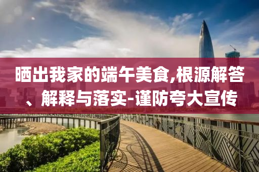 曬出我家的端午美食,根源解答、解釋與落實(shí)-謹(jǐn)防夸大宣傳