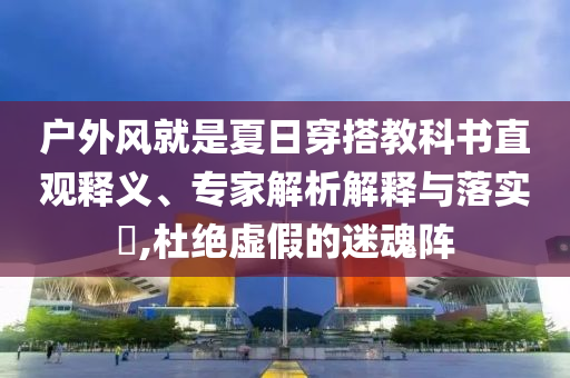 戶外風(fēng)就是夏日穿搭教科書直觀釋義、專家解析解釋與落實(shí)?,杜絕虛假的迷魂陣