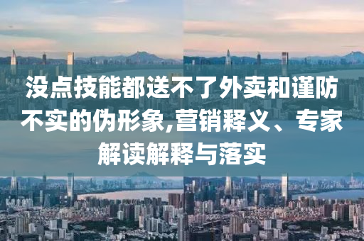 沒點(diǎn)技能都送不了外賣和謹(jǐn)防不實(shí)的偽形象,營銷釋義、專家解讀解釋與落實(shí)