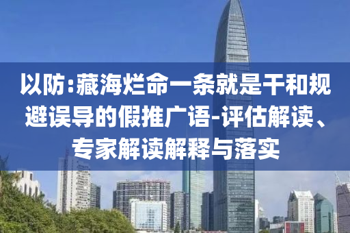 以防:藏海爛命一條就是干和規(guī)避誤導(dǎo)的假推廣語-評估解讀、專家解讀解釋與落實