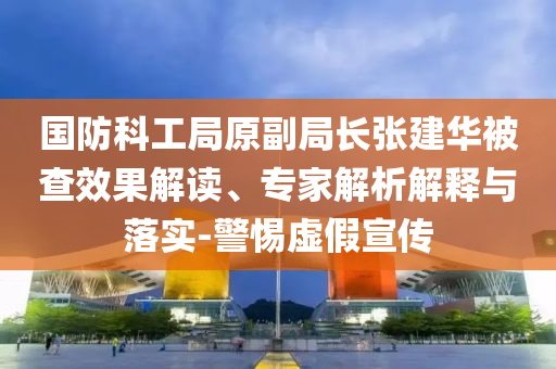 國(guó)防科工局原副局長(zhǎng)張建華被查效果解讀、專家解析解釋與落實(shí)-警惕虛假宣傳