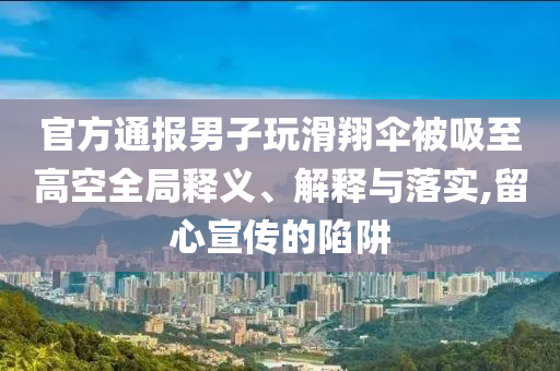官方通報(bào)男子玩滑翔傘被吸至高空全局釋義、解釋與落實(shí),留心宣傳的陷阱