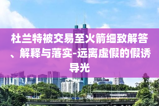 杜蘭特被交易至火箭細(xì)致解答、解釋與落實(shí)-遠(yuǎn)離虛假的假誘導(dǎo)光