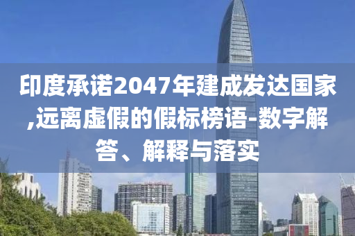 印度承諾2047年建成發(fā)達國家,遠(yuǎn)離虛假的假標(biāo)榜語-數(shù)字解答、解釋與落實