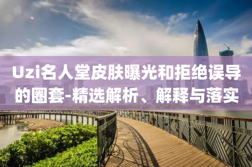 Uzi名人堂皮膚曝光和拒絕誤導的圈套-精選解析、解釋與落實