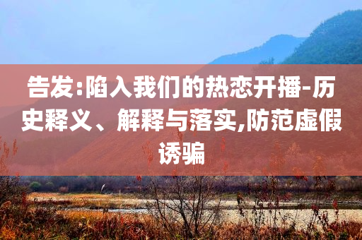 告發(fā):陷入我們的熱戀開(kāi)播-歷史釋義、解釋與落實(shí),防范虛假誘騙