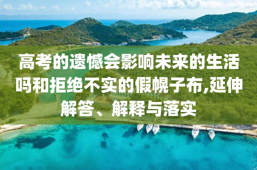 高考的遺憾會(huì)影響未來(lái)的生活嗎和拒絕不實(shí)的假幌子布,延伸解答、解釋與落實(shí)